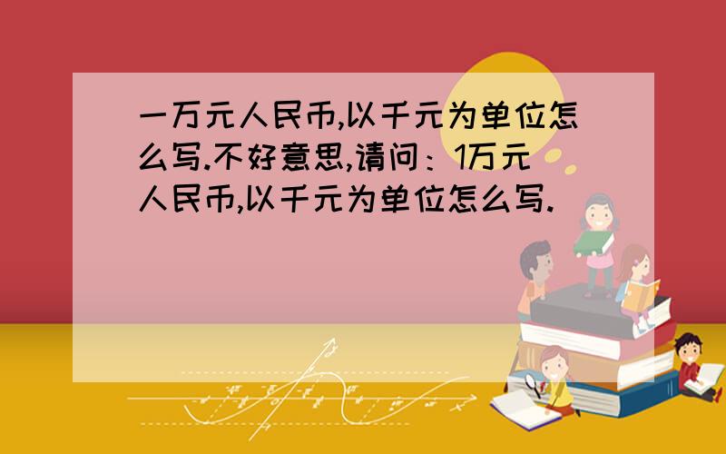 一万元人民币,以千元为单位怎么写.不好意思,请问：1万元人民币,以千元为单位怎么写.