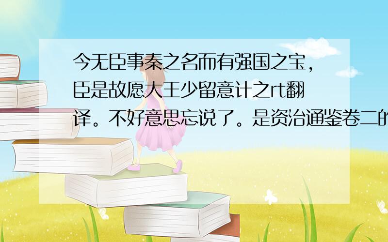 今无臣事秦之名而有强国之宝,臣是故愿大王少留意计之rt翻译。不好意思忘说了。是资治通鉴卷二的。