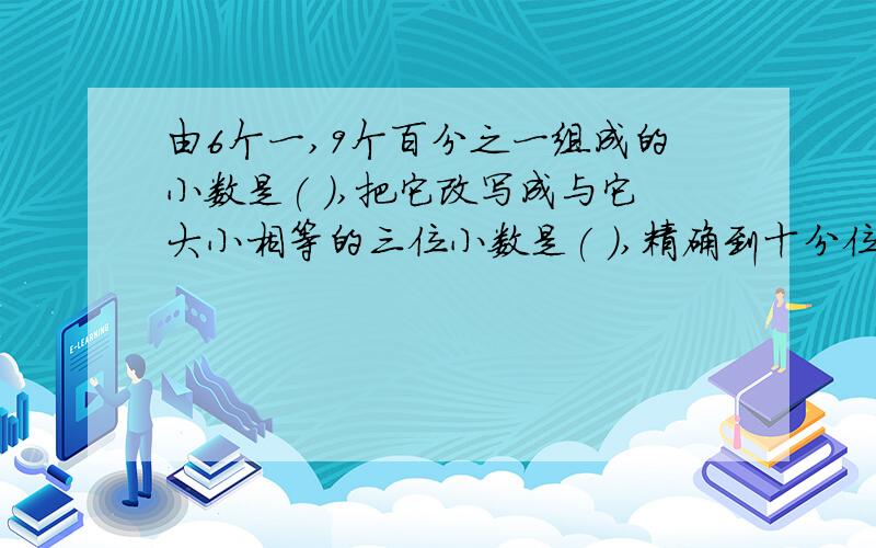 由6个一,9个百分之一组成的小数是( ),把它改写成与它大小相等的三位小数是( ),精确到十分位是( )