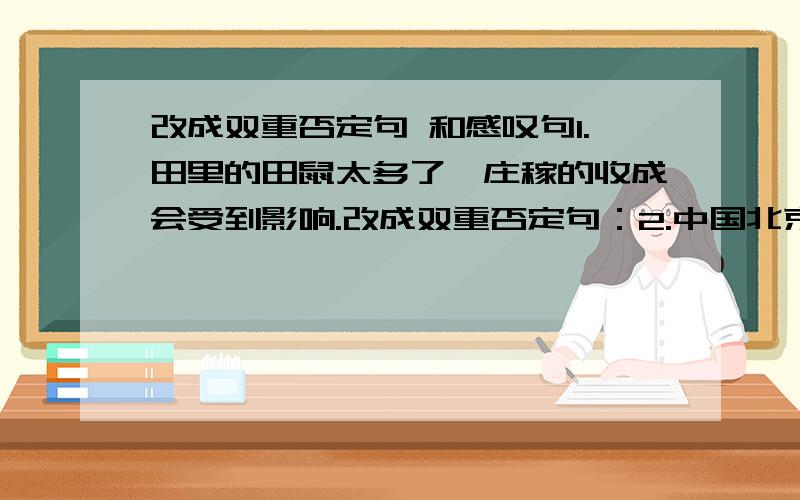 改成双重否定句 和感叹句1.田里的田鼠太多了,庄稼的收成会受到影响.改成双重否定句：2.中国北京申奥成功,全国人民心情激动.改成感叹句：