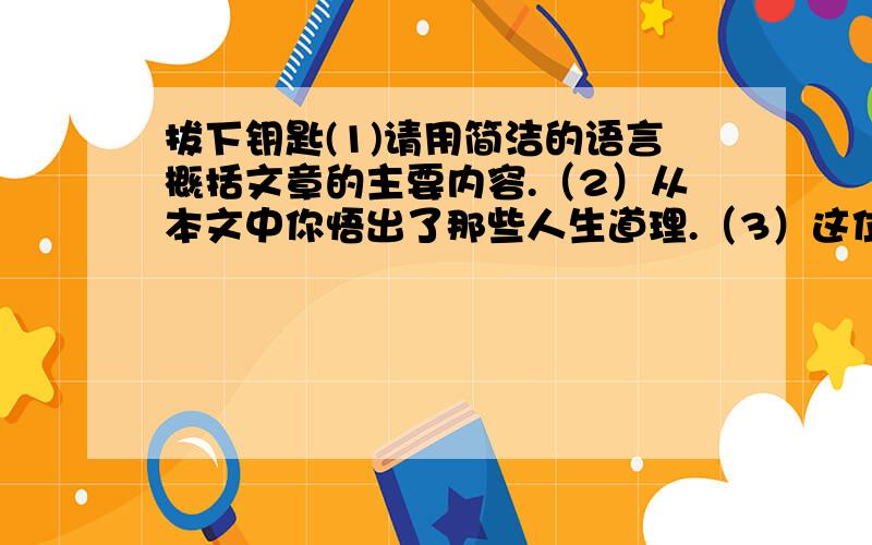 拔下钥匙(1)请用简洁的语言概括文章的主要内容.（2）从本文中你悟出了那些人生道理.（3）这位普通的公交车司机的身上有那些优秀的品质.（4）他感觉自己的腿,脚和身体已经不听使唤了,