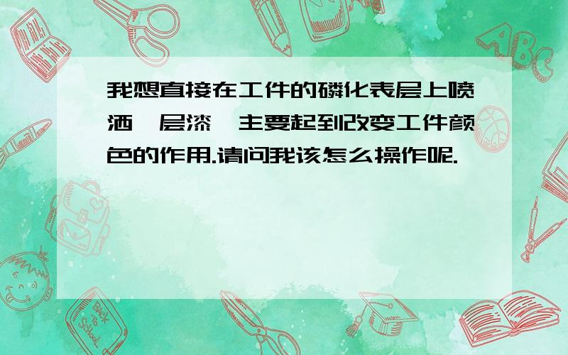 我想直接在工件的磷化表层上喷洒一层漆,主要起到改变工件颜色的作用.请问我该怎么操作呢.