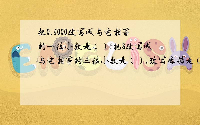 把0.5000改写成与它相等的一位小数是（）,把8改写成与它相等的三位小数是（）,改写依据是（）.近似值是0.50的最大三位小数是（）,最小的三位小数是（）.