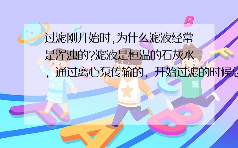 过滤刚开始时,为什么滤液经常是浑浊的?滤液是恒温的石灰水，通过离心泵传输的，开始过滤的时候总会有点混浊？为什么呢？