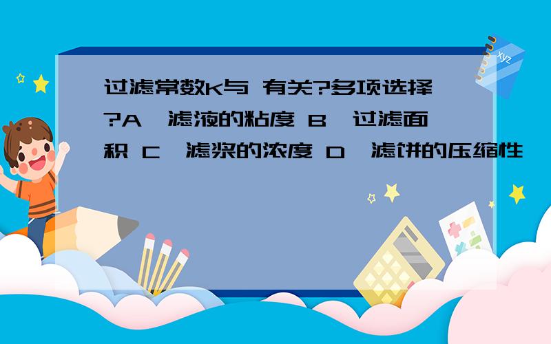 过滤常数K与 有关?多项选择?A、滤液的粘度 B、过滤面积 C、滤浆的浓度 D、滤饼的压缩性