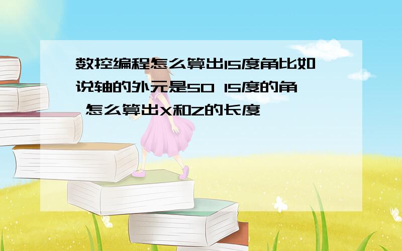 数控编程怎么算出15度角比如说轴的外元是50 15度的角 怎么算出X和Z的长度