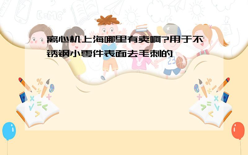 离心机上海哪里有卖啊?用于不锈钢小零件表面去毛刺的