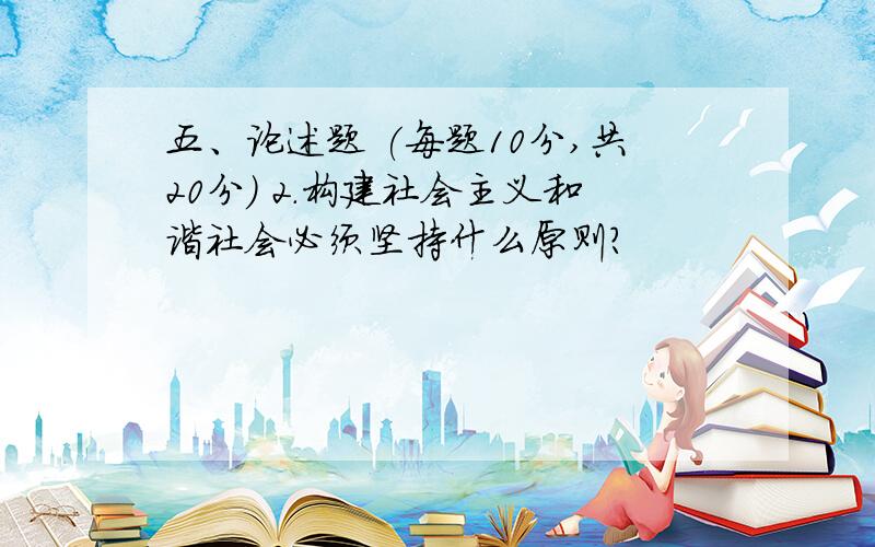 五、论述题 (每题10分,共20分) 2.构建社会主义和谐社会必须坚持什么原则?