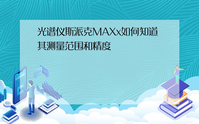 光谱仪斯派克MAXx如何知道其测量范围和精度