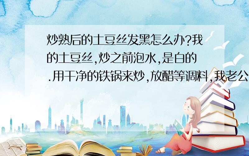 炒熟后的土豆丝发黑怎么办?我的土豆丝,炒之前泡水,是白的.用干净的铁锅来炒,放醋等调料,我老公喜欢吃炒时间长一点,就是面的（与脆相对立）那一种,可是出来就是黑的了~锅用了一段时间