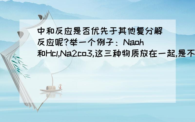 中和反应是否优先于其他复分解反应呢?举一个例子：Naoh和Hcl,Na2co3,这三种物质放在一起,是不是酸和碱先反应呢?如果是碳酸钠粉末,盐酸和烧碱呢?最好能实践一下.我本来想试试,用紫色石蕊加