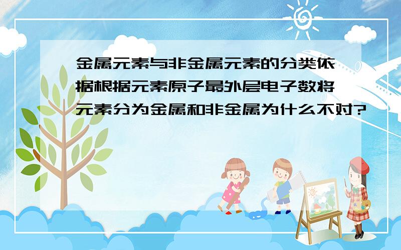 金属元素与非金属元素的分类依据根据元素原子最外层电子数将元素分为金属和非金属为什么不对?