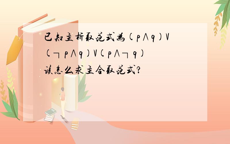 已知主析取范式为(p∧q)V(┐p∧q)V(p∧┐q) 该怎么求主合取范式?