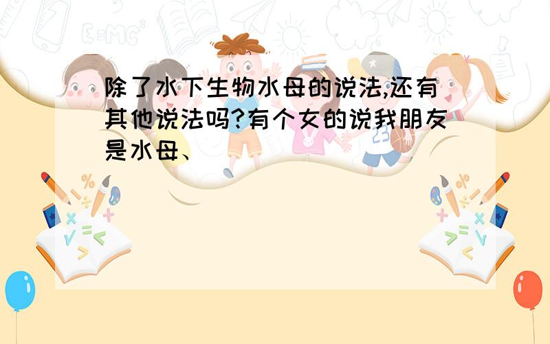 除了水下生物水母的说法,还有其他说法吗?有个女的说我朋友是水母、