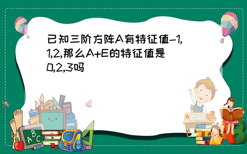 已知三阶方阵A有特征值-1,1,2,那么A+E的特征值是0,2,3吗