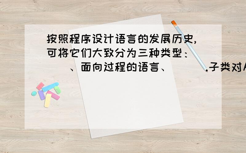 按照程序设计语言的发展历史,可将它们大致分为三种类型：＿＿＿、面向过程的语言、＿＿＿.子类对从父类继承来的属性变量重新加以定义,称为属性的＿＿＿