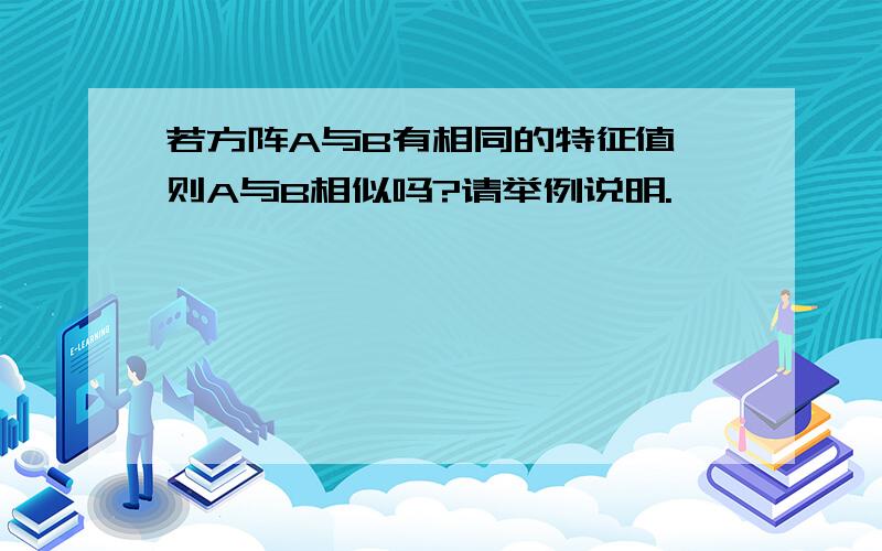 若方阵A与B有相同的特征值,则A与B相似吗?请举例说明.