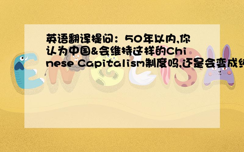 英语翻译提问：50年以内,你认为中国&会维持这样的Chinese Capitalism制度吗,还是会变成纯粹的资本主义?