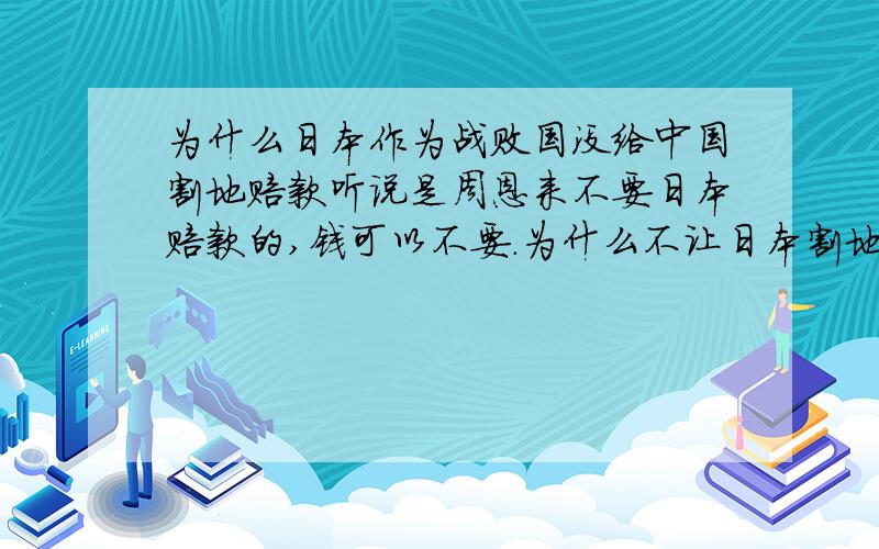 为什么日本作为战败国没给中国割地赔款听说是周恩来不要日本赔款的,钱可以不要.为什么不让日本割地?我们甲午战败可是给了台湾和朝鲜半岛还有2亿白银的.为什么日本战败可以不割地?我