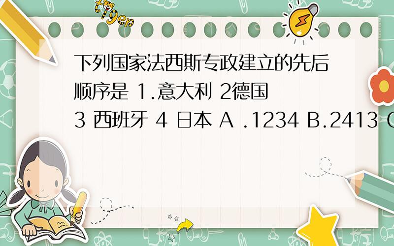 下列国家法西斯专政建立的先后顺序是 1.意大利 2德国 3 西班牙 4 日本 A .1234 B.2413 C.4123 D.1243