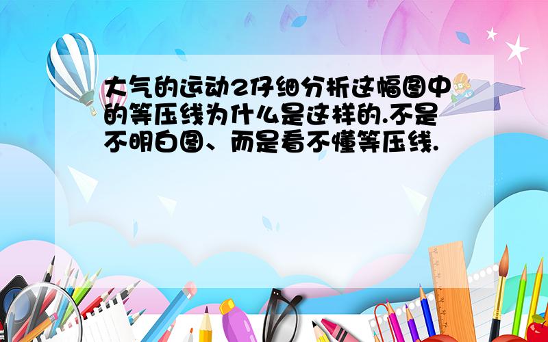 大气的运动2仔细分析这幅图中的等压线为什么是这样的.不是不明白图、而是看不懂等压线.