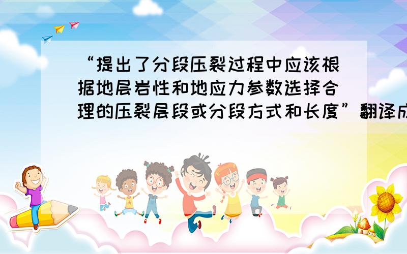 “提出了分段压裂过程中应该根据地层岩性和地应力参数选择合理的压裂层段或分段方式和长度”翻译成英文.