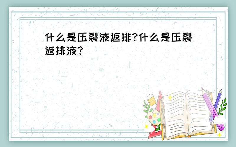 什么是压裂液返排?什么是压裂返排液?