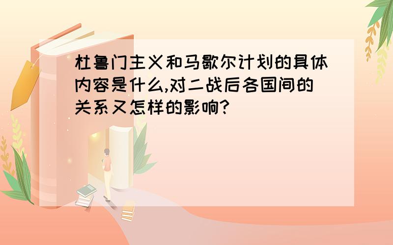 杜鲁门主义和马歇尔计划的具体内容是什么,对二战后各国间的关系又怎样的影响?