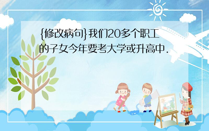 {修改病句}我们20多个职工的子女今年要考大学或升高中.