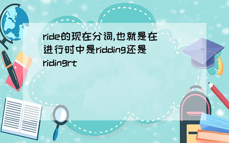 ride的现在分词,也就是在进行时中是ridding还是ridingrt