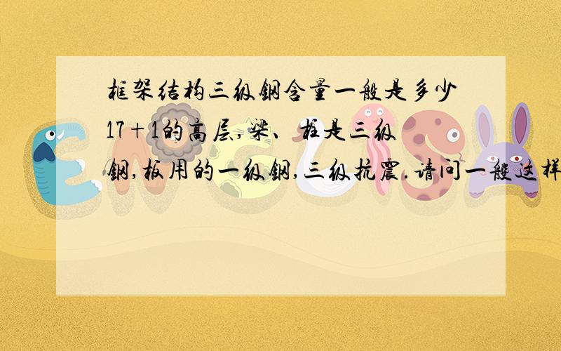 框架结构三级钢含量一般是多少17+1的高层,梁、柱是三级钢,板用的一级钢,三级抗震.请问一般这样的含量是否超过50KG每平方.