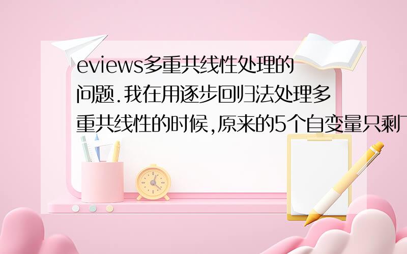 eviews多重共线性处理的问题.我在用逐步回归法处理多重共线性的时候,原来的5个自变量只剩下两个了,不知道用什么方法既能解决多重共线性的问题,又能把所有的变量加进去呢?