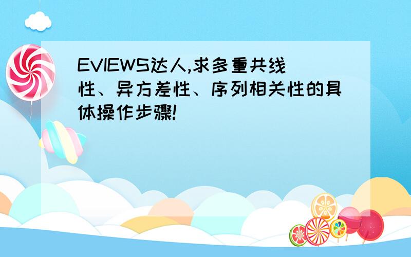 EVIEWS达人,求多重共线性、异方差性、序列相关性的具体操作步骤!