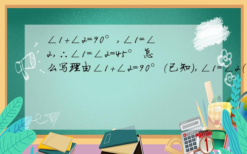 ∠1+∠2=90°,∠1=∠2,∴∠1=∠2=45° 怎么写理由∠1+∠2=90°（已知）,∠1=∠2（已知）∴∠1=∠2=45（ ）理由是什么