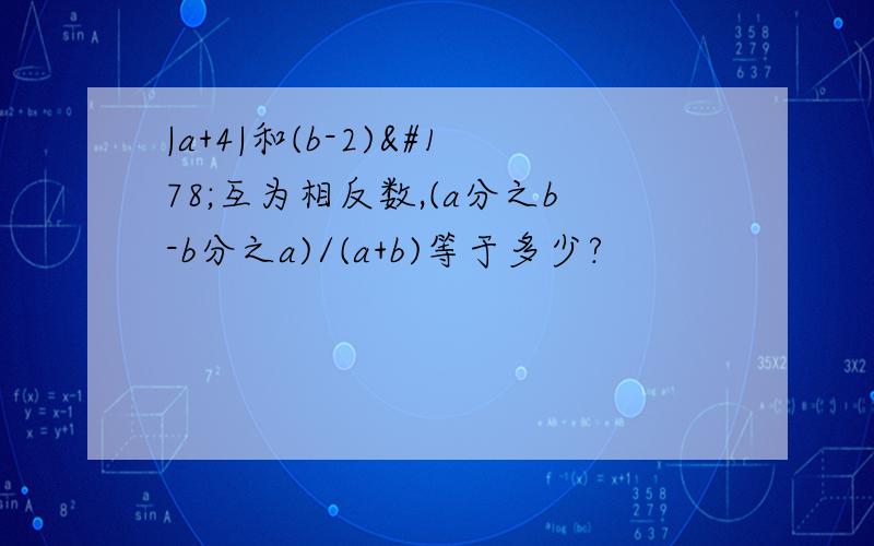 |a+4|和(b-2)²互为相反数,(a分之b-b分之a)/(a+b)等于多少?