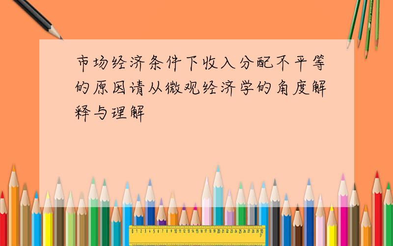 市场经济条件下收入分配不平等的原因请从微观经济学的角度解释与理解