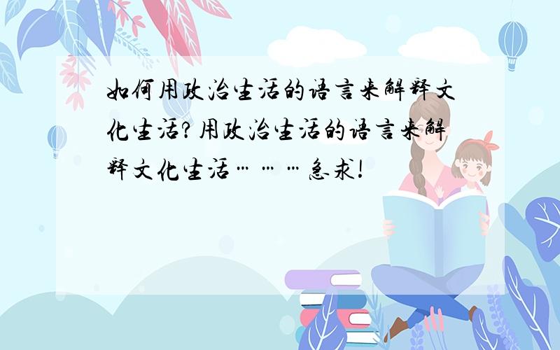 如何用政治生活的语言来解释文化生活?用政治生活的语言来解释文化生活………急求!