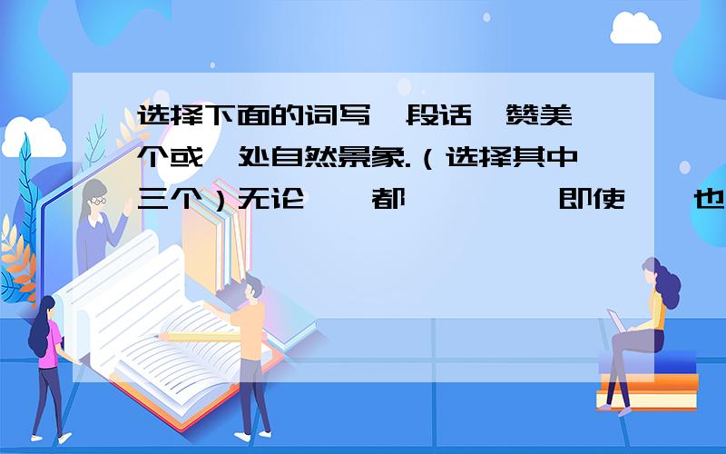 选择下面的词写一段话,赞美一个或一处自然景象.（选择其中三个）无论……都……     即使……也……    变化多端    颜色各异