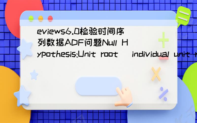 eviews6.0检验时间序列数据ADF问题Null Hypothesis:Unit root (individual unit root process) \x05\x05Series:SER01\x05\x05\x05\x05Date:06/12/11 Time:11:45\x05\x05\x05\x05Sample:1979 2008\x05\x05\x05\x05Exogenous variables:Individual effects\x05\