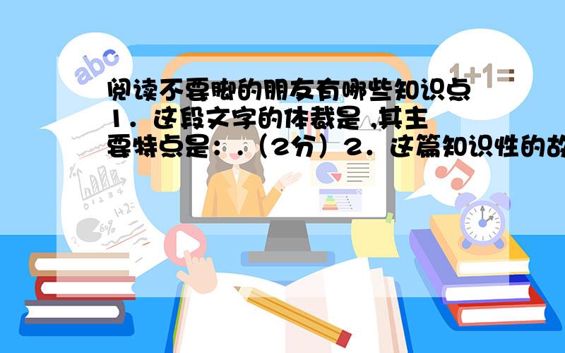 阅读不要脚的朋友有哪些知识点1．这段文字的体裁是 ,其主要特点是：.（2分）2．这篇知识性的故事告诉你哪几点知识?轻用简洁的语言概括出来.（3分）答：.3．木头脚向蛇、蚯蚓、鱼几次