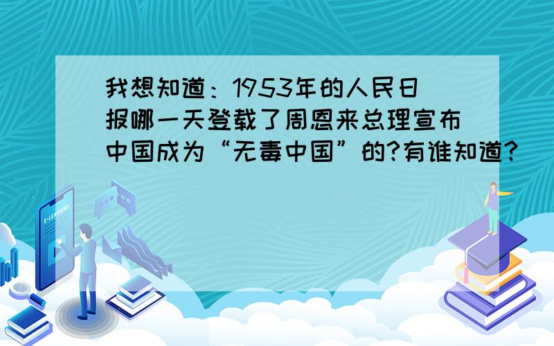 我想知道：1953年的人民日报哪一天登载了周恩来总理宣布中国成为“无毒中国”的?有谁知道?