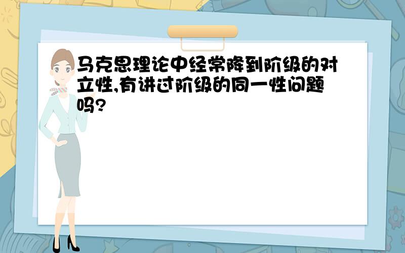 马克思理论中经常降到阶级的对立性,有讲过阶级的同一性问题吗?