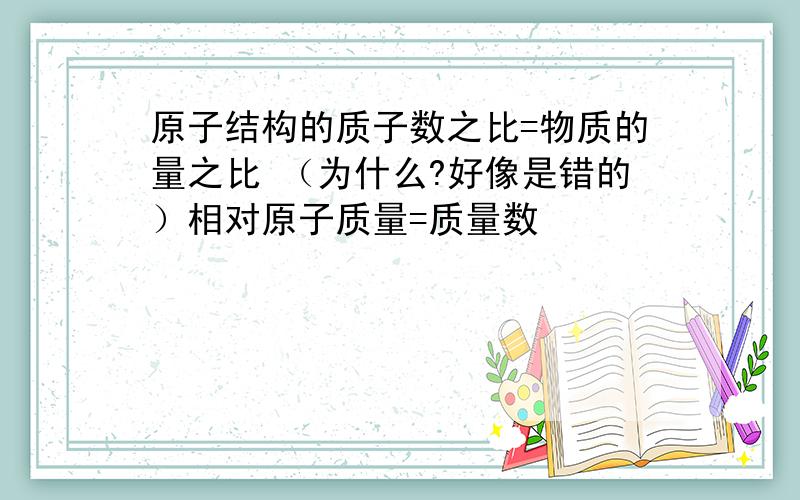 原子结构的质子数之比=物质的量之比 （为什么?好像是错的）相对原子质量=质量数