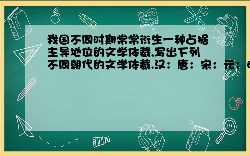 我国不同时期常常衍生一种占据主导地位的文学体裁,写出下列不同朝代的文学体裁.汉：唐：宋：元：明清：