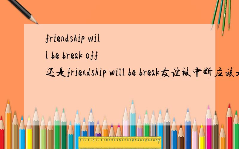 friendship will be break off还是friendship will be break友谊被中断应该是broken 打错了