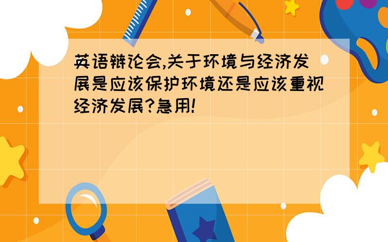 英语辩论会,关于环境与经济发展是应该保护环境还是应该重视经济发展?急用!