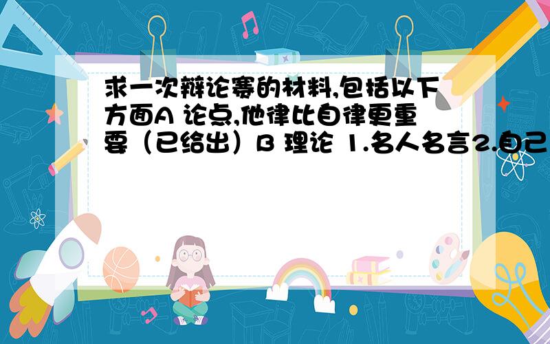 求一次辩论赛的材料,包括以下方面A 论点,他律比自律更重要（已给出）B 理论 1.名人名言2.自己设计理论C 事例 1.历史上的典型例子（各一例）2.现实中的例子3.自己的例子