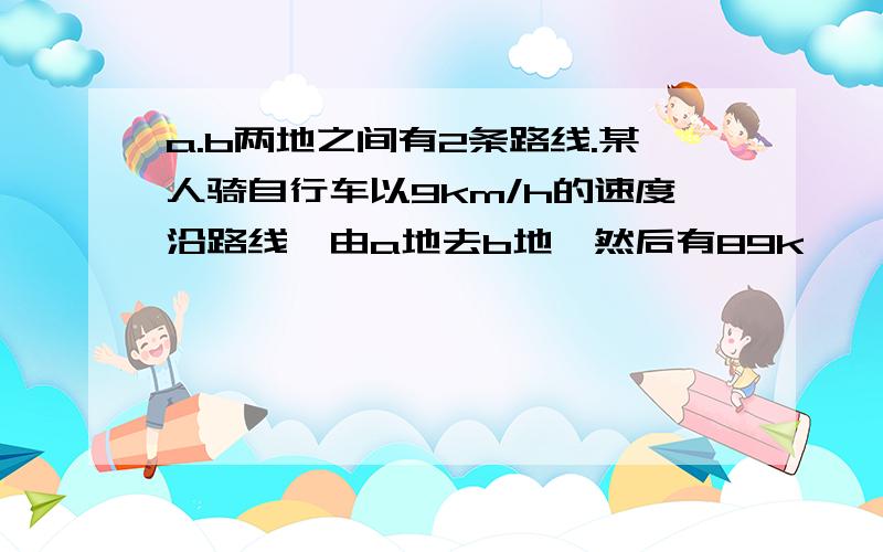 a.b两地之间有2条路线.某人骑自行车以9km/h的速度沿路线一由a地去b地,然后有89k