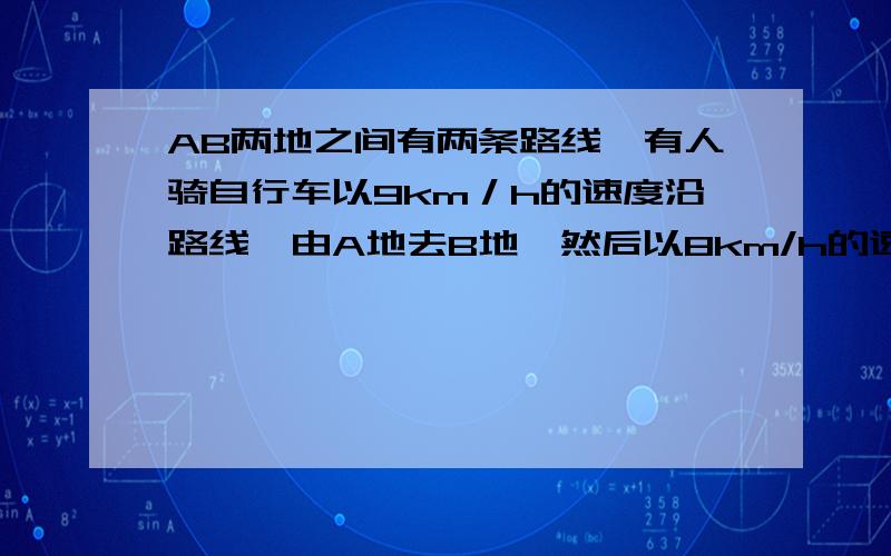 AB两地之间有两条路线,有人骑自行车以9km／h的速度沿路线一由A地去B地,然后以8km/h的速度沿路线二由B地返回A地,已知路线二比路线一少2km,所用时间少八分之一h,求路线一的长度,用方程解