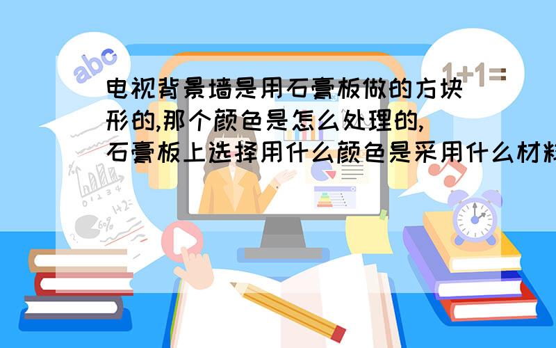 电视背景墙是用石膏板做的方块形的,那个颜色是怎么处理的,石膏板上选择用什么颜色是采用什么材料制作的